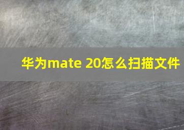 华为mate 20怎么扫描文件